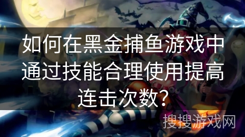 如何在黑金捕鱼游戏中通过技能合理使用提高连击次数？
