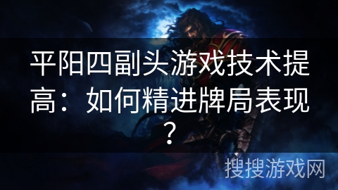 平阳四副头游戏技术提高：如何精进牌局表现？