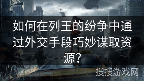 如何在列王的纷争中通过外交手段巧妙谋取资源？