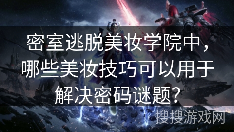 密室逃脱美妆学院中,哪些美妆技巧可以用于解决密码谜题? 密室逃脱美妆学院中,哪些美妆技巧可以用于解决密码谜题?