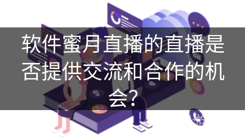 软件蜜月直播的直播是否提供交流和合作的机会？