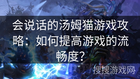 会说话的汤姆猫游戏攻略：如何提高游戏的流畅度？