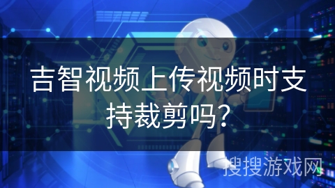 吉智视频上传视频时支持裁剪吗? 吉智视频上传视频时支持裁剪吗?