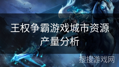 王权争霸游戏城市资源产量分析 王权争霸游戏城市资源产量分析