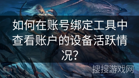 如何在账号绑定工具中查看账户的设备活跃情况? 如何在账号绑定工具中查看账户的设备活跃情况?