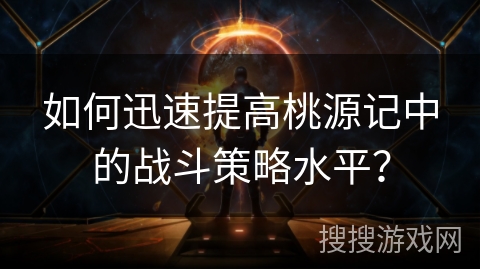 如何迅速提高桃源记中的战斗策略水平? 如何迅速提高桃源记中的战斗策略水平?