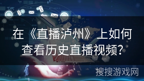 在《直播泸州》上如何查看历史直播视频? 在《直播泸州》上如何查看历史直播视频?