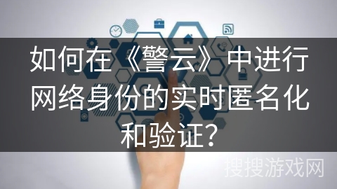 如何在《警云》中进行网络身份的实时匿名化和验证? 如何在《警云》中进行网络身份的实时匿名化和验证?