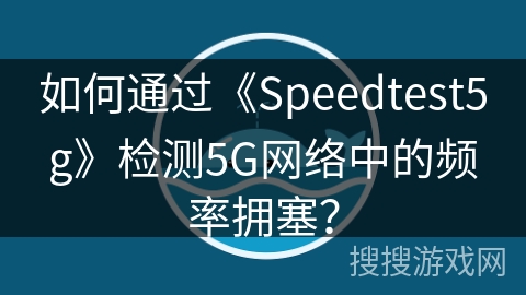如何通过《Speedtest5g》检测5G网络中的频率拥塞？
