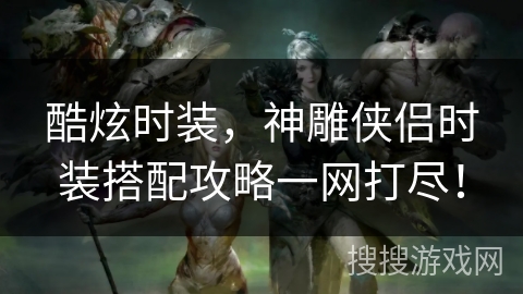 酷炫时装,神雕侠侣时装搭配攻略一网打尽! 酷炫时装,神雕侠侣时装搭配攻略一网打尽!