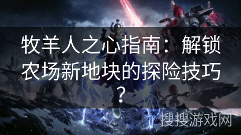 牧羊人之心指南：解锁农场新地块的探险技巧？