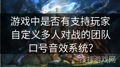 游戏中是否有支持玩家自定义多人对战的团队口号音效系统? 游戏中是否有支持玩家自定义多人对战的团队口号音效系统?