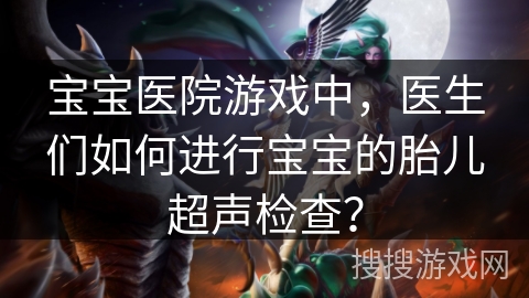 宝宝医院游戏中,医生们如何进行宝宝的胎儿超声检查? 宝宝医院游戏中,医生们如何进行宝宝的胎儿超声检查?