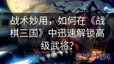 战术妙用，如何在《战棋三国》中迅速解锁高级武将？