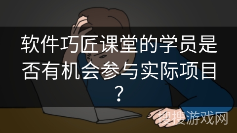 软件巧匠课堂的学员是否有机会参与实际项目? 软件巧匠课堂的学员是否有机会参与实际项目?