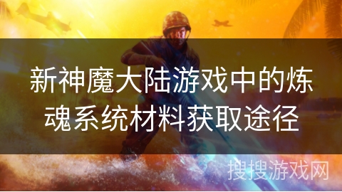 新神魔大陆游戏中的炼魂系统材料获取途径 新神魔大陆游戏中的炼魂系统材料获取途径