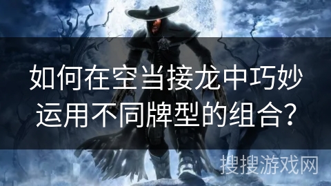 如何在空当接龙中巧妙运用不同牌型的组合? 如何在空当接龙中巧妙运用不同牌型的组合?