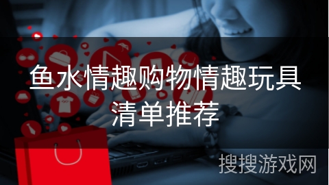 鱼水情趣购物情趣玩具清单推荐