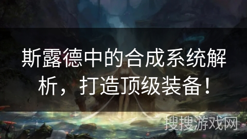 斯露德中的合成系统解析,打造顶级装备! 斯露德中的合成系统解析,打造顶级装备!