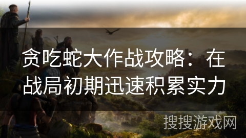 贪吃蛇大作战攻略:在战局初期迅速积累实力 贪吃蛇大作战攻略:在战局初期迅速积累实力