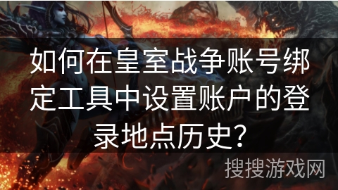如何在皇室战争账号绑定工具中设置账户的登录地点历史？