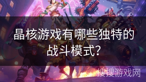 晶核游戏有哪些独特的战斗模式? 晶核游戏有哪些独特的战斗模式?