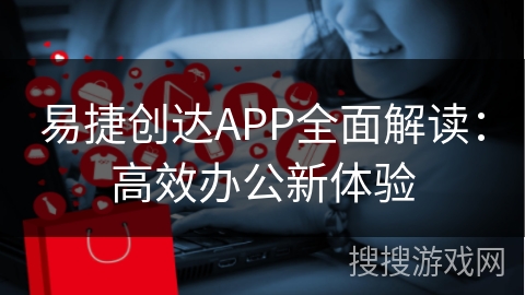 易捷创达APP全面解读：高效办公新体验