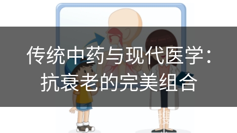 传统中药与现代医学：抗衰老的完美组合