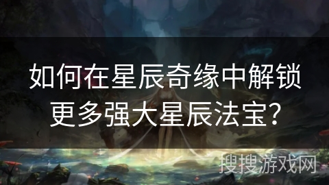 如何在星辰奇缘中解锁更多强大星辰法宝? 如何在星辰奇缘中解锁更多强大星辰法宝?