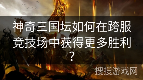神奇三国坛如何在跨服竞技场中获得更多胜利？