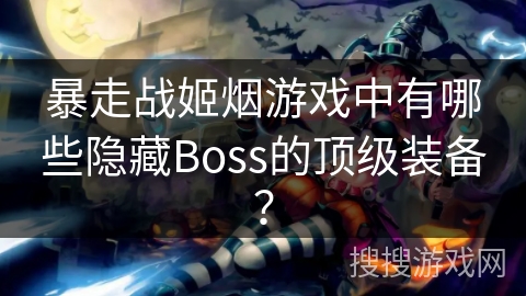 暴走战姬烟游戏中有哪些隐藏Boss的顶级装备? 暴走战姬烟游戏中有哪些隐藏Boss的顶级装备?