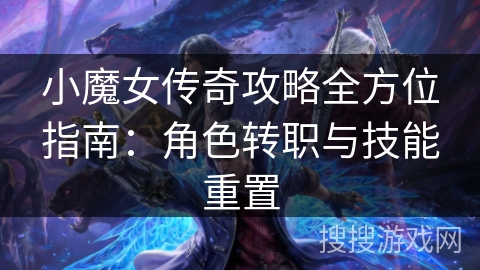 小魔女传奇攻略全方位指南:角色转职与技能重置 小魔女传奇攻略全方位指南:角色转职与技能重置