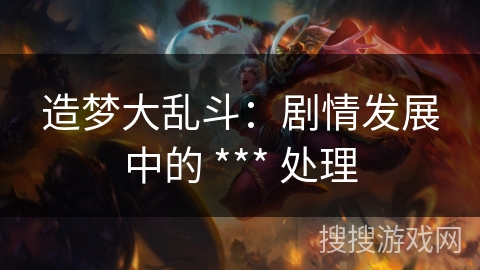 造梦大乱斗:剧情发展中的 *** 处理 造梦大乱斗:剧情发展中的 *** 处理