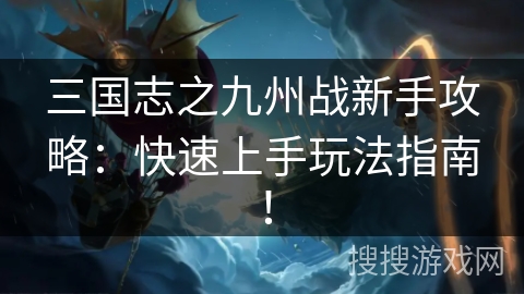 三国志之九州战新手攻略：快速上手玩法指南！