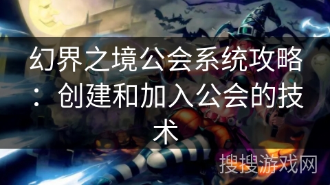 幻界之境公会系统攻略:创建和加入公会的技术 幻界之境公会系统攻略:创建和加入公会的技术