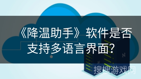 《降温助手》软件是否支持多语言界面? 《降温助手》软件是否支持多语言界面?