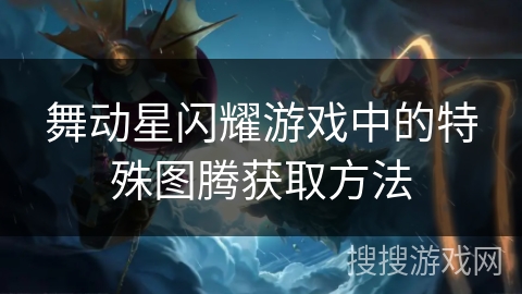 舞动星闪耀游戏中的特殊图腾获取方法