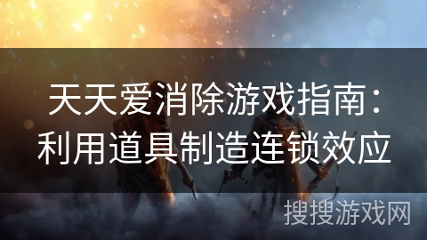 天天爱消除游戏指南：利用道具制造连锁效应