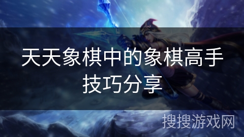 天天象棋中的象棋高手技巧分享 天天象棋中的象棋高手技巧分享