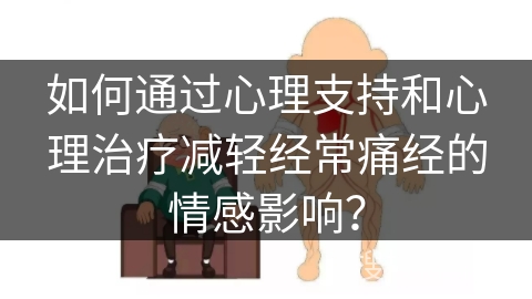 如何通过心理支持和心理治疗减轻经常痛经的情感影响？