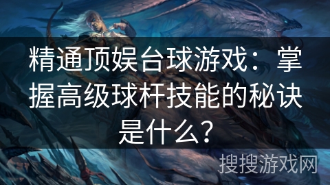 精通顶娱台球游戏：掌握高级球杆技能的秘诀是什么？