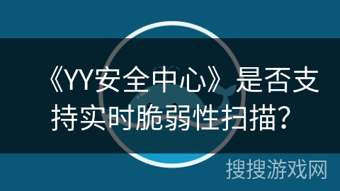 《YY安全中心》是否支持实时脆弱性扫描? 《YY安全中心》是否支持实时脆弱性扫描?