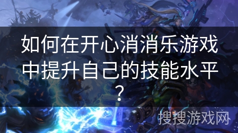 如何在开心消消乐游戏中提升自己的技能水平? 如何在开心消消乐游戏中提升自己的技能水平?