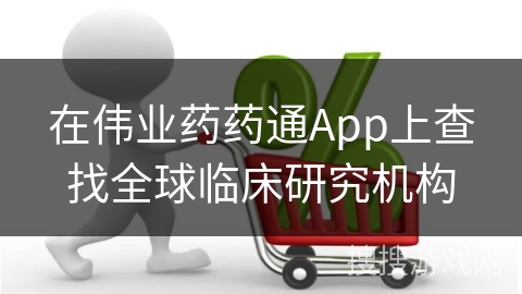 在伟业药药通App上查找全球临床研究机构
