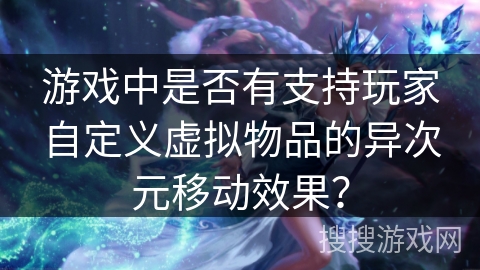 游戏中是否有支持玩家自定义虚拟物品的异次元移动效果？