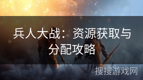 兵人大战：资源获取与分配攻略