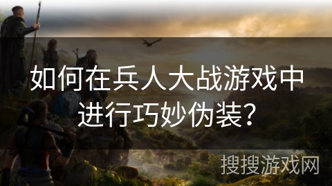 如何在兵人大战游戏中进行巧妙伪装？