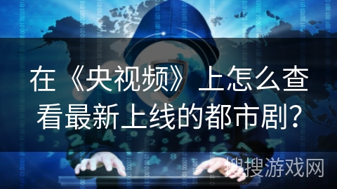 在《央视频》上怎么查看最新上线的都市剧? 在《央视频》上怎么查看最新上线的都市剧?