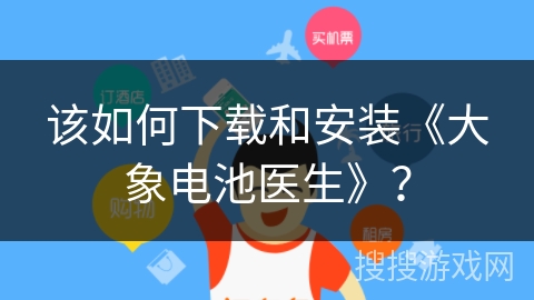 该如何下载和安装《大象电池医生》? 该如何下载和安装《大象电池医生》?