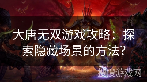 大唐无双游戏攻略:探索隐藏场景的方法? 大唐无双游戏攻略:探索隐藏场景的方法?
